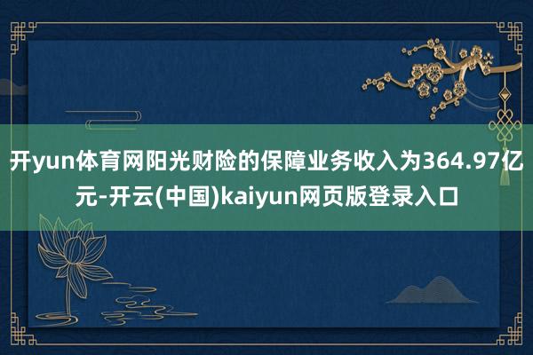 开yun体育网阳光财险的保障业务收入为364.97亿元-开云(中国)kaiyun网页版登录入口