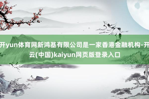 开yun体育网新鸿基有限公司是一家香港金融机构-开云(中国)kaiyun网页版登录入口