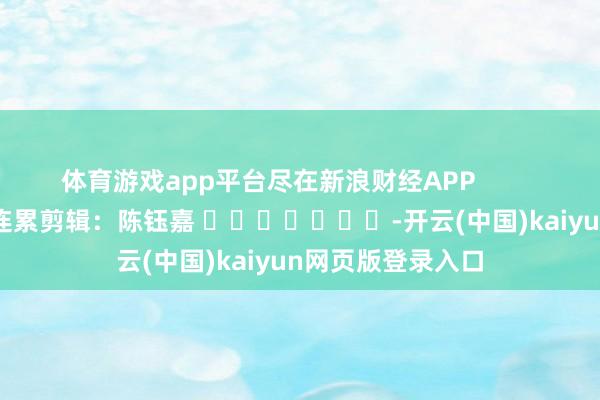 体育游戏app平台尽在新浪财经APP            						连累剪辑：陈钰嘉 					