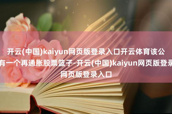 开云(中国)kaiyun网页版登录入口开云体育该公司还有一个再通胀股票篮子-开云(中国)kaiyun