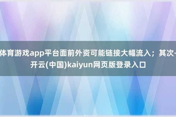 体育游戏app平台面前外资可能链接大幅流入；其次-开云(中国)kaiyun网页版登录入口