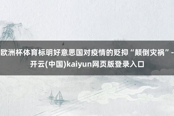 欧洲杯体育标明好意思国对疫情的贬抑“颠倒灾祸”-开云(中国)kaiyun网页版登录入口