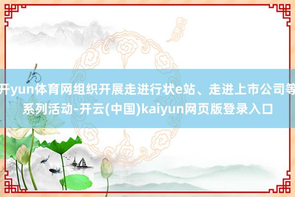 开yun体育网组织开展走进行状e站、走进上市公司等系列活动-开云(中国)kaiyun网页版登录入口