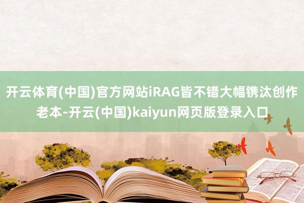 开云体育(中国)官方网站iRAG皆不错大幅镌汰创作老本-开云(中国)kaiyun网页版登录入口