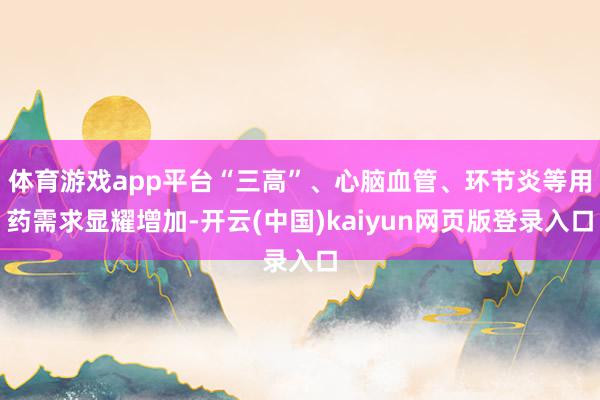 体育游戏app平台“三高”、心脑血管、环节炎等用药需求显耀增加-开云(中国)kaiyun网页版登录入