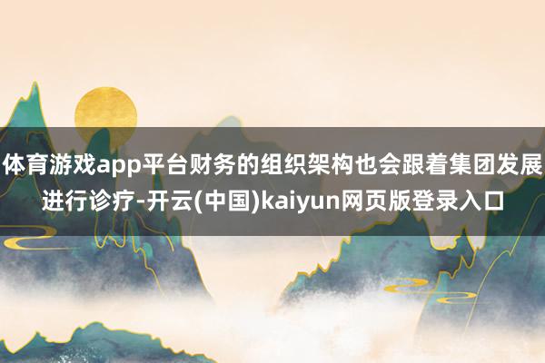 体育游戏app平台财务的组织架构也会跟着集团发展进行诊疗-开云(中国)kaiyun网页版登录入口