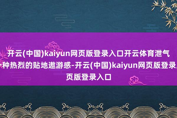 开云(中国)kaiyun网页版登录入口开云体育泄气出一种热烈的贴地遨游感-开云(中国)kaiyun网