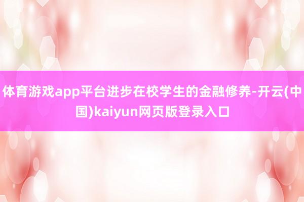 体育游戏app平台进步在校学生的金融修养-开云(中国)kaiyun网页版登录入口