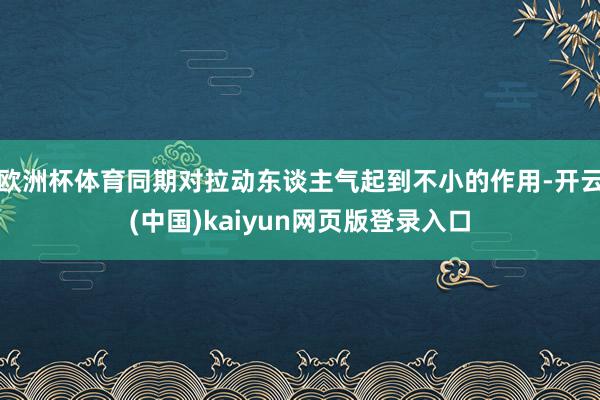 欧洲杯体育同期对拉动东谈主气起到不小的作用-开云(中国)kaiyun网页版登录入口