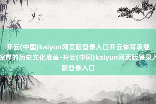 开云(中国)kaiyun网页版登录入口开云体育承载着深厚的历史文化底蕴-开云(中国)kaiyun网页