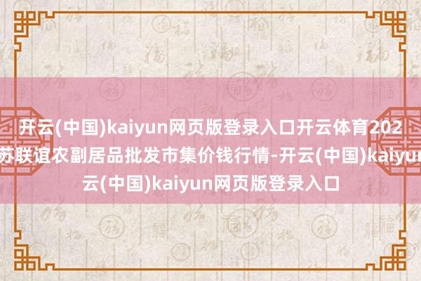 开云(中国)kaiyun网页版登录入口开云体育2024年11月15日江苏联谊农副居品批发市集价钱行情