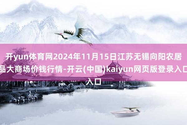 开yun体育网2024年11月15日江苏无锡向阳农居品大商场价钱行情-开云(中国)kaiyun网页版