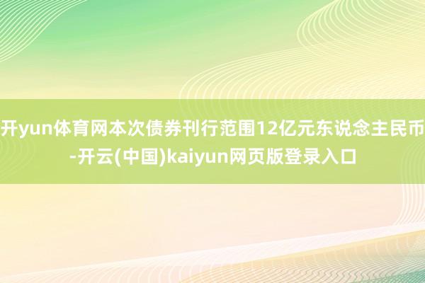 开yun体育网本次债券刊行范围12亿元东说念主民币-开云(中国)kaiyun网页版登录入口