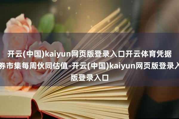 开云(中国)kaiyun网页版登录入口开云体育凭据债券市集每周伙同估值-开云(中国)kaiyun网页