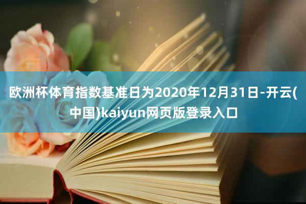 欧洲杯体育指数基准日为2020年12月31日-开云(中国)kaiyun网页版登录入口