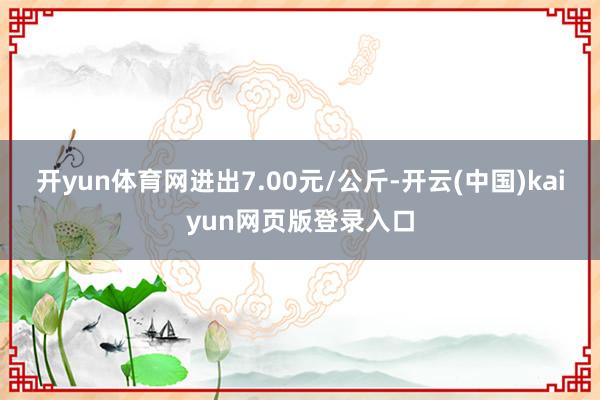 开yun体育网进出7.00元/公斤-开云(中国)kaiyun网页版登录入口