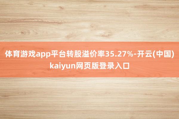 体育游戏app平台转股溢价率35.27%-开云(中国)kaiyun网页版登录入口