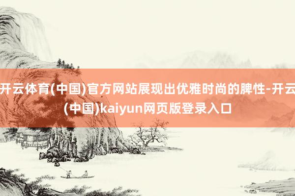 开云体育(中国)官方网站展现出优雅时尚的脾性-开云(中国)kaiyun网页版登录入口