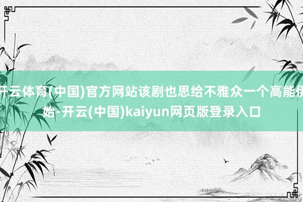 开云体育(中国)官方网站该剧也思给不雅众一个高能伊始-开云(中国)kaiyun网页版登录入口