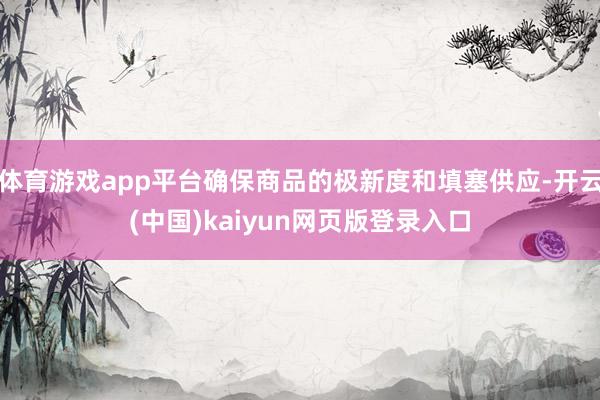 体育游戏app平台确保商品的极新度和填塞供应-开云(中国)kaiyun网页版登录入口