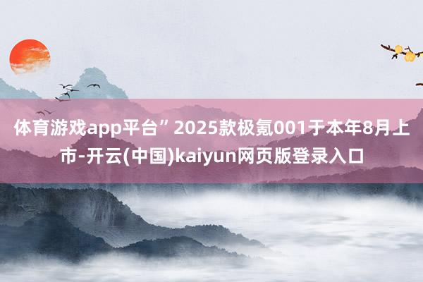 体育游戏app平台”2025款极氪001于本年8月上市-开云(中国)kaiyun网页版登录入口