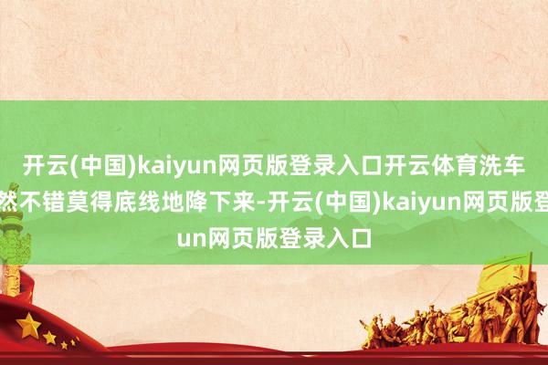 开云(中国)kaiyun网页版登录入口开云体育洗车本钱虽然不错莫得底线地降下来-开云(中国)kaiy