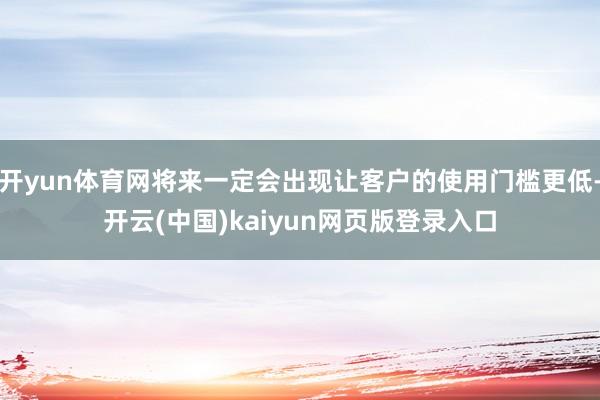 开yun体育网将来一定会出现让客户的使用门槛更低-开云(中国)kaiyun网页版登录入口