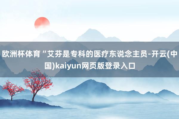 欧洲杯体育“艾芬是专科的医疗东说念主员-开云(中国)kaiyun网页版登录入口