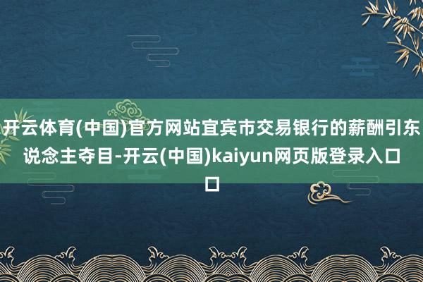 开云体育(中国)官方网站宜宾市交易银行的薪酬引东说念主夺目-开云(中国)kaiyun网页版登录入口