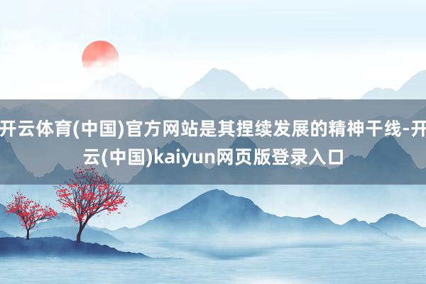 开云体育(中国)官方网站是其捏续发展的精神干线-开云(中国)kaiyun网页版登录入口