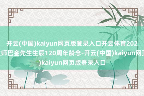 开云(中国)kaiyun网页版登录入口开云体育2024年是文体大师巴金先生生辰120周年龄念-开云(