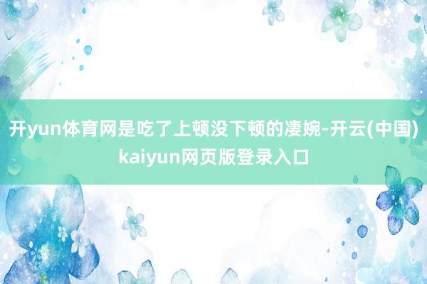 开yun体育网是吃了上顿没下顿的凄婉-开云(中国)kaiyun网页版登录入口