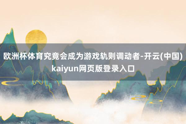 欧洲杯体育究竟会成为游戏轨则调动者-开云(中国)kaiyun网页版登录入口