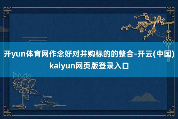 开yun体育网作念好对并购标的的整合-开云(中国)kaiyun网页版登录入口