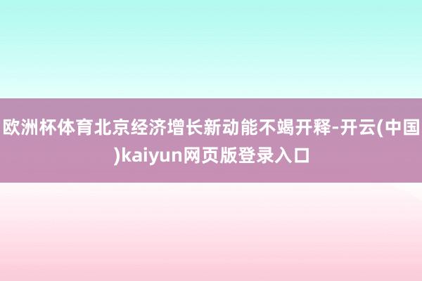 欧洲杯体育北京经济增长新动能不竭开释-开云(中国)kaiyun网页版登录入口