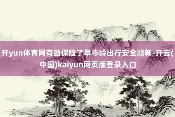 开yun体育网有劲保险了早岑岭出行安全顺畅-开云(中国)kaiyun网页版登录入口