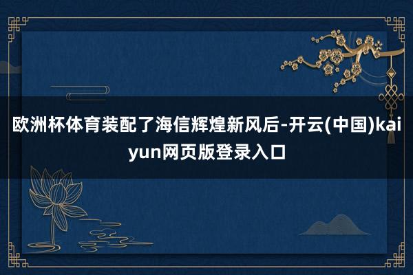 欧洲杯体育装配了海信辉煌新风后-开云(中国)kaiyun网页版登录入口