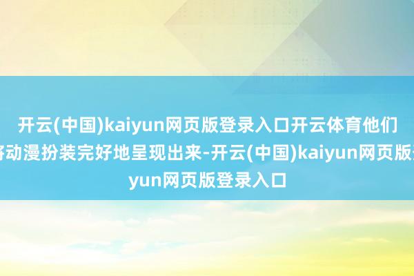 开云(中国)kaiyun网页版登录入口开云体育他们奋力于将动漫扮装完好地呈现出来-开云(中国)kai