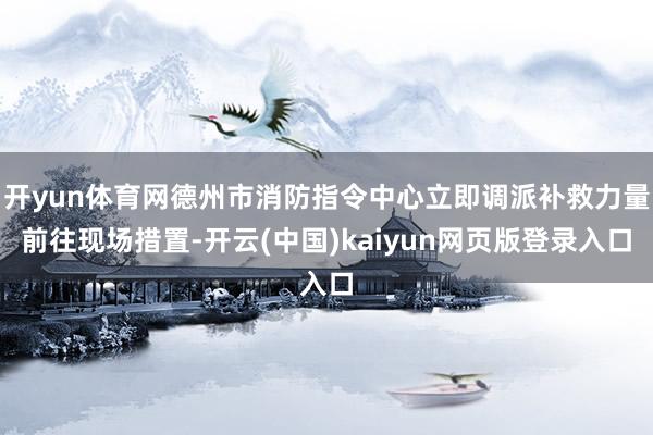 开yun体育网德州市消防指令中心立即调派补救力量前往现场措置-开云(中国)kaiyun网页版登录入口