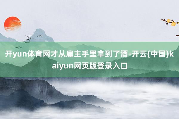 开yun体育网才从雇主手里拿到了酒-开云(中国)kaiyun网页版登录入口