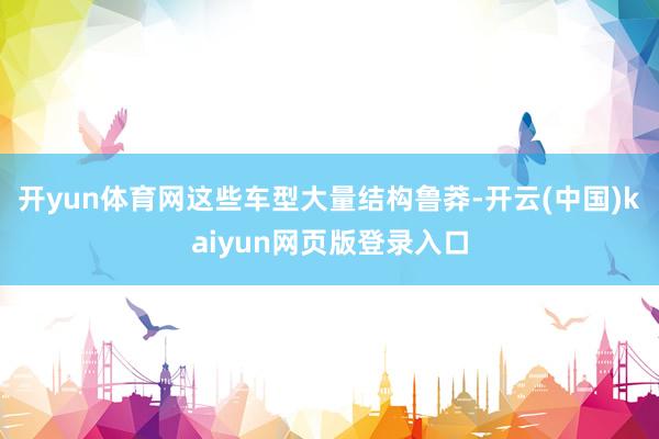 开yun体育网这些车型大量结构鲁莽-开云(中国)kaiyun网页版登录入口