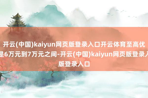 开云(中国)kaiyun网页版登录入口开云体育至高优惠是6万元到7万元之间-开云(中国)kaiyun