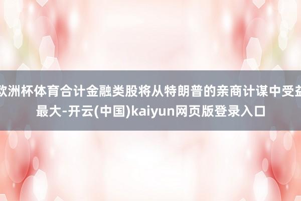 欧洲杯体育合计金融类股将从特朗普的亲商计谋中受益最大-开云(中国)kaiyun网页版登录入口