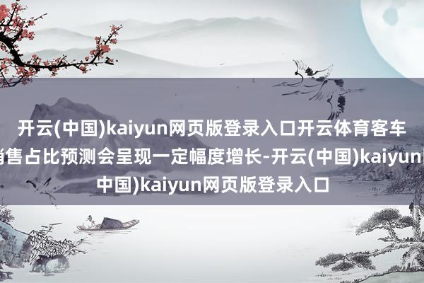 开云(中国)kaiyun网页版登录入口开云体育客车出口中新动力销售占比预测会呈现一定幅度增长-开云(