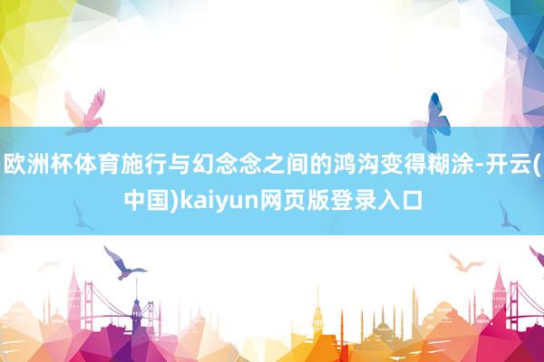 欧洲杯体育施行与幻念念之间的鸿沟变得糊涂-开云(中国)kaiyun网页版登录入口