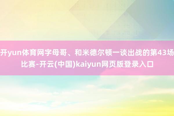 开yun体育网字母哥、和米德尔顿一谈出战的第43场比赛-开云(中国)kaiyun网页版登录入口