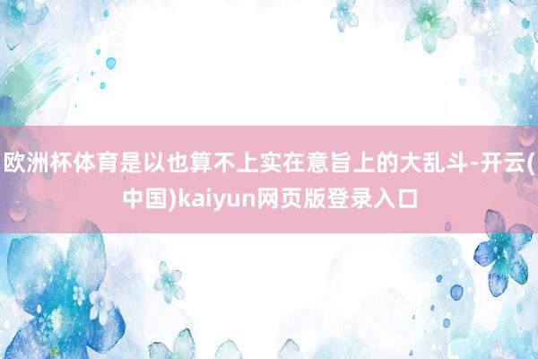 欧洲杯体育是以也算不上实在意旨上的大乱斗-开云(中国)kaiyun网页版登录入口