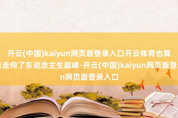 开云(中国)kaiyun网页版登录入口开云体育也算得上是走向了东说念主生巅峰-开云(中国)kaiyu