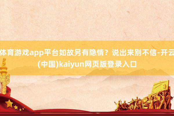 体育游戏app平台如故另有隐情？说出来别不信-开云(中国)kaiyun网页版登录入口