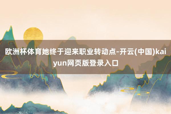 欧洲杯体育她终于迎来职业转动点-开云(中国)kaiyun网页版登录入口